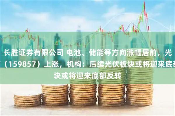 长胜证券有限公司 电池、储能等方向涨幅居前，光伏ETF（159857）上涨，机构：后续光伏板块或将迎来底部反转