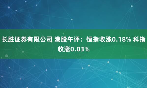 长胜证券有限公司 港股午评：恒指收涨0.18% 科指收涨0.03%