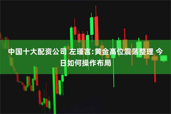 中国十大配资公司 左瑾言:黄金高位震荡整理 今日如何操作布局