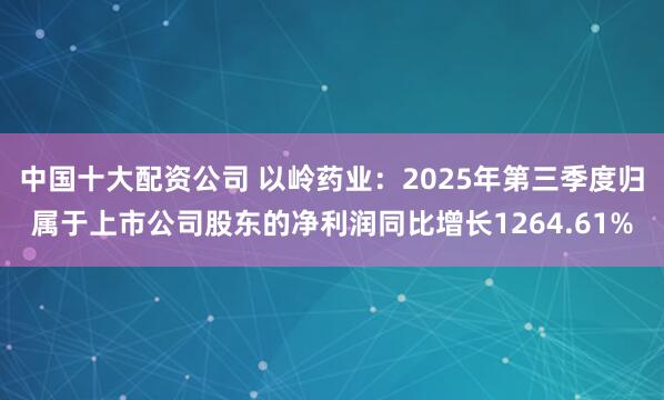 中国十大配资公司 以岭药业：2025年第三季度归属于上市公司股东的净利润同比增长1264.61%