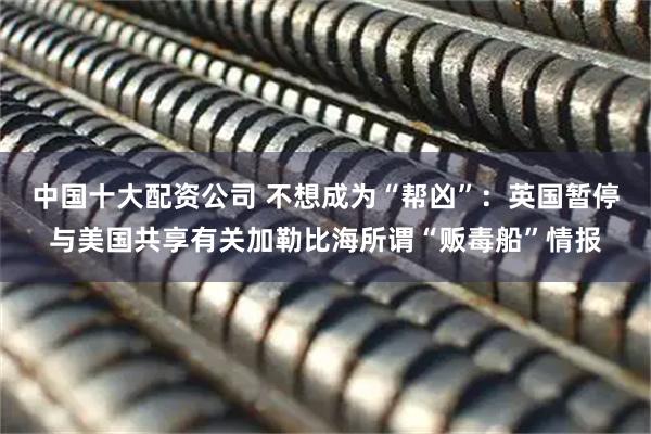 中国十大配资公司 不想成为“帮凶”：英国暂停与美国共享有关加勒比海所谓“贩毒船”情报