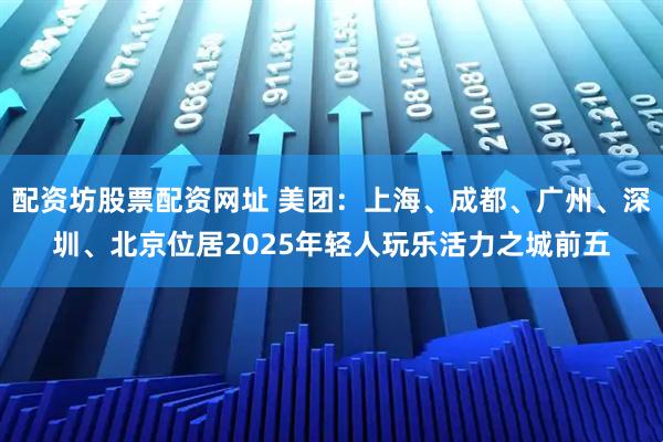 配资坊股票配资网址 美团：上海、成都、广州、深圳、北京位居2025年轻人玩乐活力之城前五