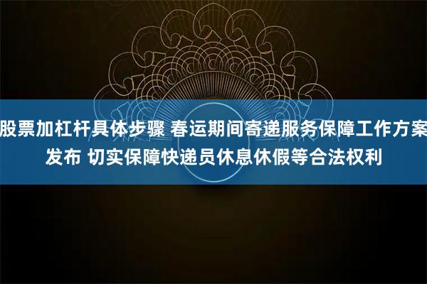 股票加杠杆具体步骤 春运期间寄递服务保障工作方案发布 切实保障快递员休息休假等合法权利