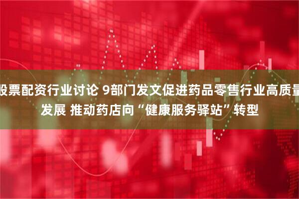 股票配资行业讨论 9部门发文促进药品零售行业高质量发展 推动药店向“健康服务驿站”转型