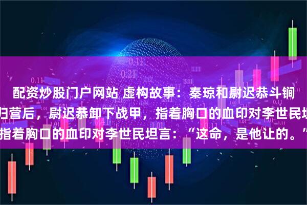 配资炒股门户网站 虚构故事：秦琼和尉迟恭斗锏三合，表面看似平手。归营后，尉迟恭卸下战甲，指着胸口的血印对李世民坦言：“这命，是他让的。”