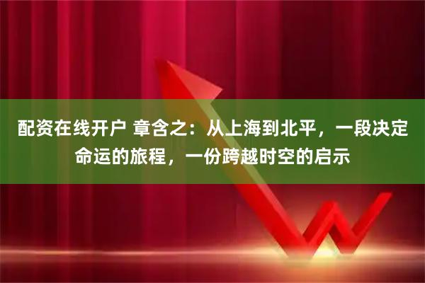 配资在线开户 章含之：从上海到北平，一段决定命运的旅程，一份跨越时空的启示