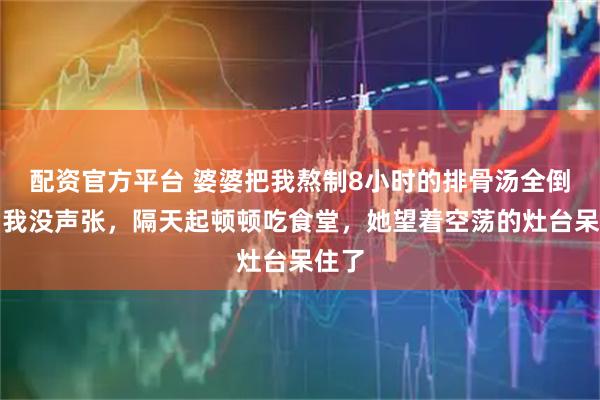 配资官方平台 婆婆把我熬制8小时的排骨汤全倒了，我没声张，隔天起顿顿吃食堂，她望着空荡的灶台呆住了