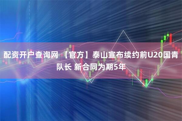 配资开户查询网 【官方】泰山宣布续约前U20国青队长 新合同为期5年