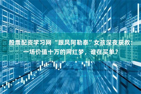 股票配资学习网 “跟风阿勒泰”女孩深夜获救：一场价值十万的网红梦，谁在买单？