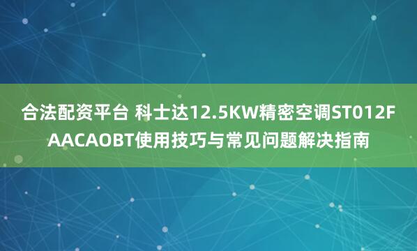 合法配资平台 科士达12.5KW精密空调ST012FAACAOBT使用技巧与常见问题解决指南