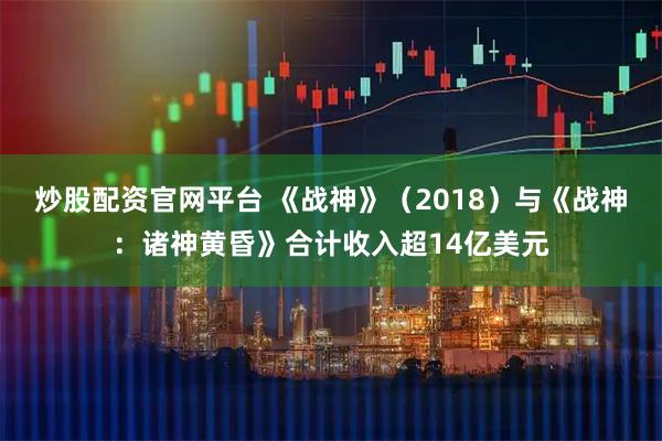 炒股配资官网平台 《战神》（2018）与《战神：诸神黄昏》合计收入超14亿美元