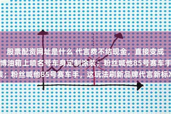 股票配资网址是什么 代言费不结现金，直接变成赛车和研发经费，王一博油箱上喷名号车身定制涂装；粉丝喊他85号赛车手，这玩法刷新品牌代言新标准