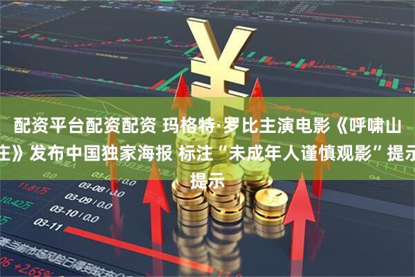 配资平台配资配资 玛格特·罗比主演电影《呼啸山庄》发布中国独家海报 标注“未成年人谨慎观影”提示