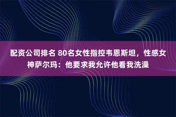 配资公司排名 80名女性指控韦恩斯坦，性感女神萨尔玛：他要求我允许他看我洗澡
