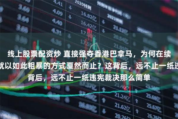 线上股票配资炒 直接强夺香港巴拿马，为何在续约仅仅四年后，就以如此粗暴的方式戛然而止？这背后，远不止一纸违宪裁决那么简单