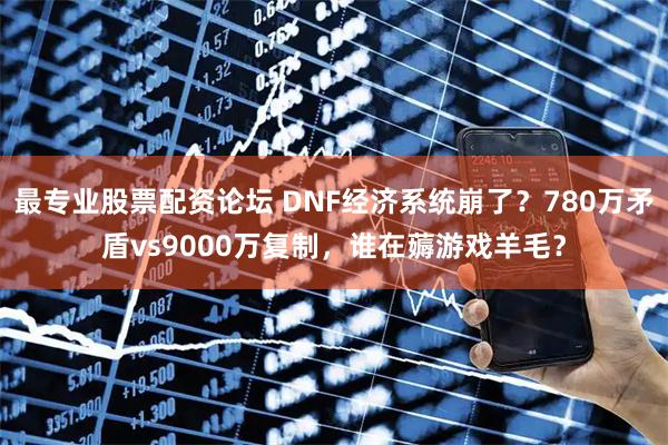 最专业股票配资论坛 DNF经济系统崩了？780万矛盾vs9000万复制，谁在薅游戏羊毛？