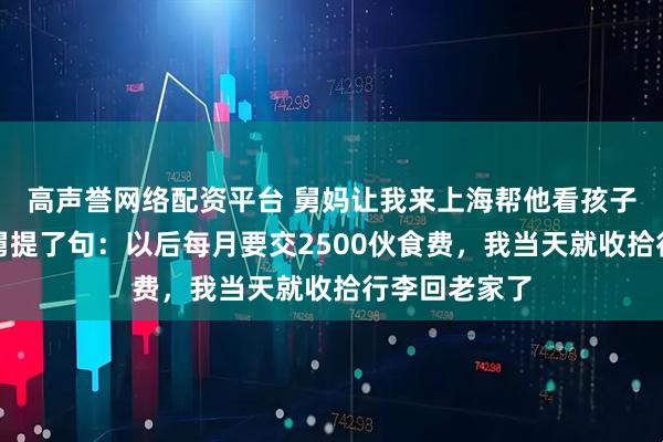 高声誉网络配资平台 舅妈让我来上海帮他看孩子，吃饭时舅舅提了句：以后每月要交2500伙食费，我当天就收拾行李回老家了