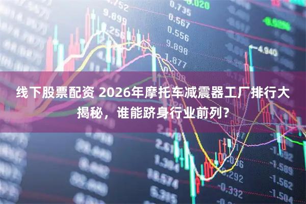 线下股票配资 2026年摩托车减震器工厂排行大揭秘，谁能跻身行业前列？
