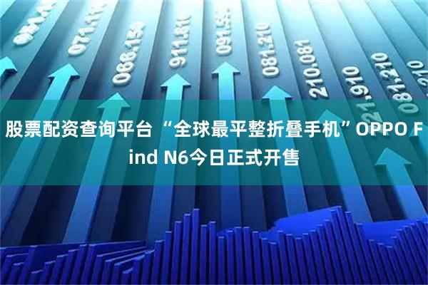股票配资查询平台 “全球最平整折叠手机”OPPO Find N6今日正式开售
