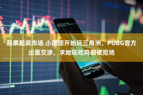 股票配资市场 小团团开始玩三角洲,PUBG官方出面交涉,求她玩吃鸡却被拒绝