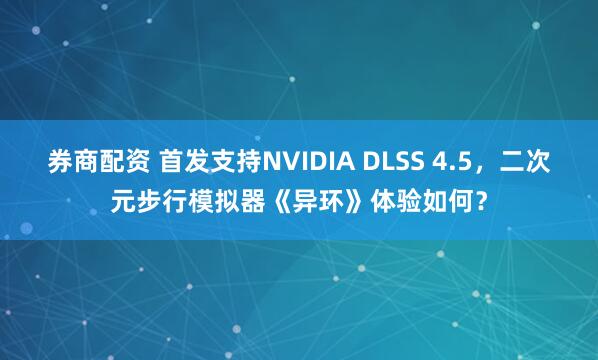 券商配资 首发支持NVIDIA DLSS 4.5，二次元步行模拟器《异环》体验如何？