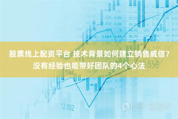 股票线上配资平台 技术背景如何建立销售威信？没有经验也能带好团队的4个心法