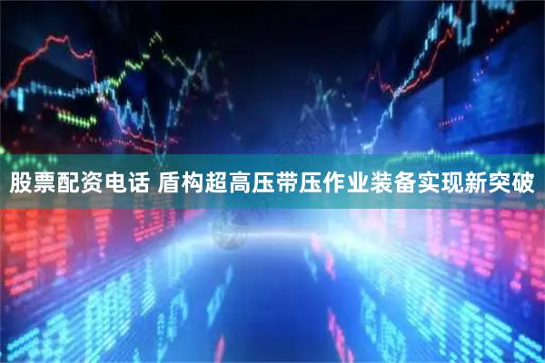 股票配资电话 盾构超高压带压作业装备实现新突破