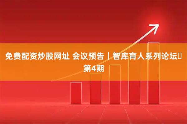 免费配资炒股网址 会议预告｜智库育人系列论坛・第4期