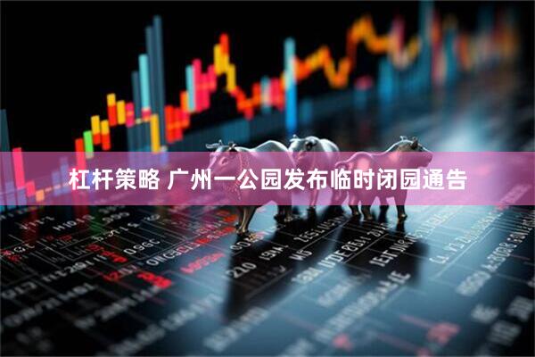 杠杆策略 广州一公园发布临时闭园通告