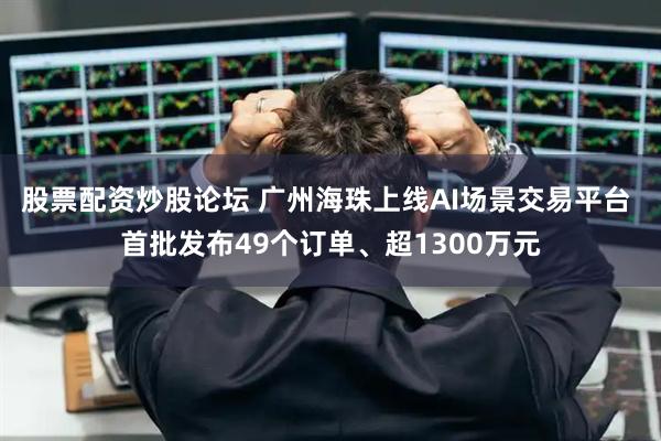 股票配资炒股论坛 广州海珠上线AI场景交易平台 首批发布49个订单、超1300万元