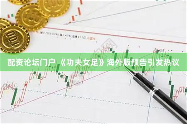 配资论坛门户 《功夫女足》海外版预告引发热议