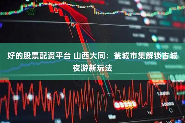 好的股票配资平台 山西大同：瓮城市集解锁古城夜游新玩法